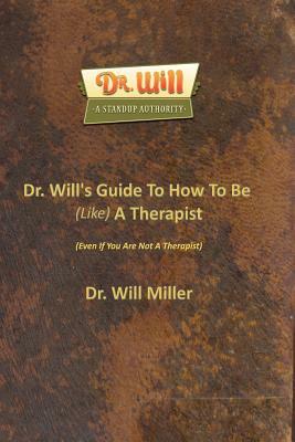 Dr. Will's Guide To How To Be (Like) A Therapist: (Even If You Are Not A Therapist) by Will Miller