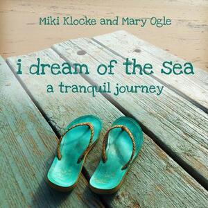 I Dream of the Sea: A Tranquil Journey by Miki Klocke, Mary Ogle