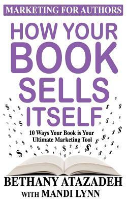 How Your Book Sells Itself: 10 Ways Your Book Is Your Ultimate Marketing Tool by Bethany Atazadeh, Mandi Lynn