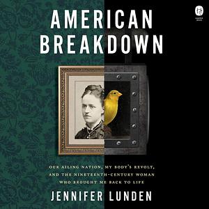 American Breakdown: Our Ailing Nation, My Body's Revolt, and the Nineteenth-Century Woman Who Brought Me Back to Life by Jennifer Lunden