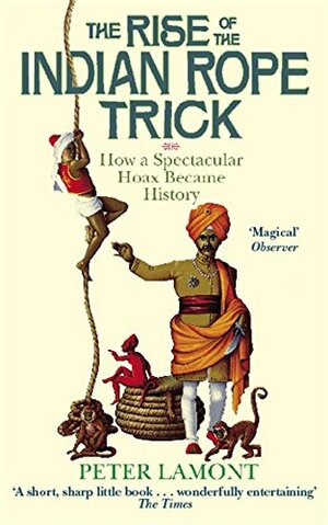 The Rise Of The Indian Rope Trick: How A Spectacular Hoax Became History by Peter Lamont