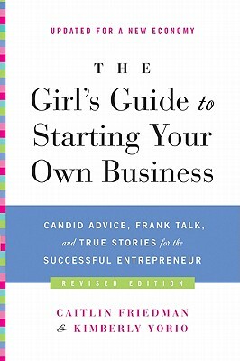 The Girl's Guide to Starting Your Own Business: Candid Advice, Frank Talk, and True Stories for the Successful Entrepreneur by Caitlin Friedman, Kimberly Yorio