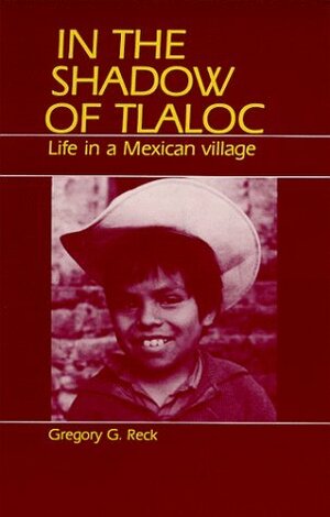 In the Shadow of Tlaloc: Life in a Mexican Village by Gregory G. Reck