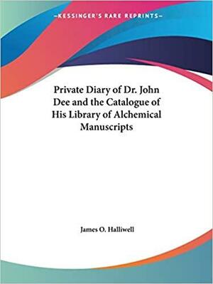 Private Diary of Dr. John Dee and the Catalogue of His Library of Alchemical Manuscripts by James Orchard Halliwell-Phillipps