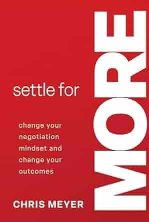 Settle for More: Change Your Negotiation Mindset and Change Your Outcomes by Chris Meyer