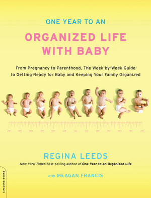 One Year to an Organized Life with Baby: From Pregnancy to Parenthood, the Week-by-Week Guide to Getting Ready for Baby and Keeping Your Family Organized by Regina Leeds, Meagan Francis