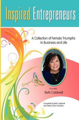 Inspired Entrepreneurs: A Collection of Female Triumphs in Business and Life by Debra Dion Krischke, Beth Caldwell