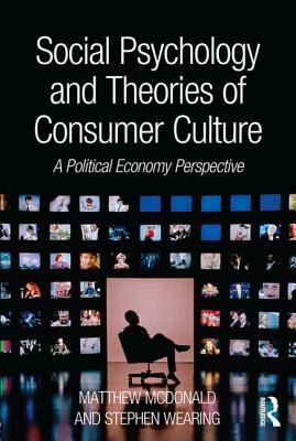 Social Psychology and Theories of Consumer Culture: A Political Economy Perspective by Matthew McDonald, Stephen Wearing