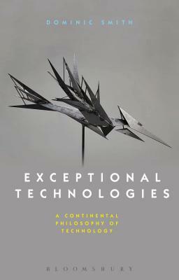 Exceptional Technologies: A Continental Philosophy of Technology by Dominic Smith