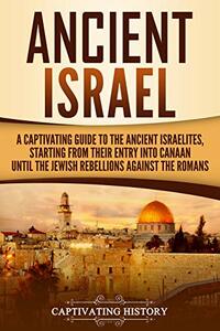 Ancient Israel: A Captivating Guide to the Ancient Israelites, Starting From their Entry into Canaan Until the Jewish Rebellions against the Romans by Captivating History