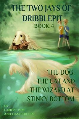 The Two Jays of Dribblepit: Book 4. A Dog, a Cat, and a Wizard at Stinky Bottom: The Two Jays of Dribblepit: Book 4. A Dog, a CAt, and a Wizard at by Gabi Plumm, Liam Phillips