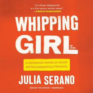 Whipping Girl: A Transsexual Woman on Sexism and the Scapegoating of Femininity by Julia Serano