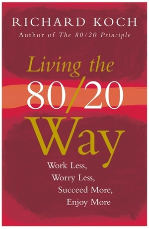 Living the 80/20 Way: Work Less, Worry Less, Succeed More, Enjoy More by Richard Koch