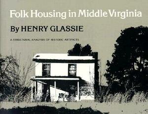 Folk Housing Middle Virginia: Structural Analysis Historic Artifacts by Henry Glassie