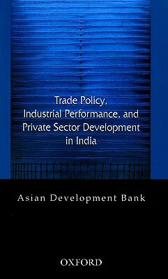 Trade Policy, Industrial Performance, and Private Sector Development in India by Asian Development Bank