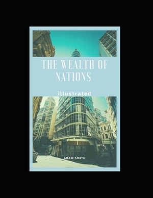 The Wealth of Nations Illustrated: by Adam Smith by Adam Smith