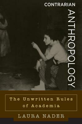 Contrarian Anthropology: The Unwritten Rules of Academia by Laura Nader