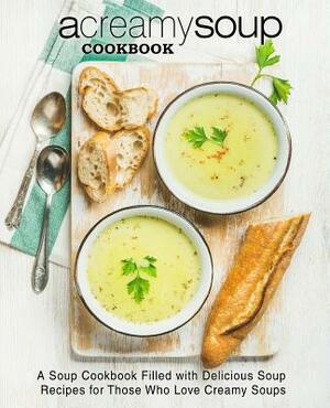 A Creamy Soup Cookbook: A Soup Cookbook Filled with Delicious Soup Recipes for Those Who Love Creamy Soups by Booksumo Press