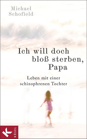Ich will doch bloß sterben, Papa: Leben mit einer schizophrenen Tochter by Michael Schofield