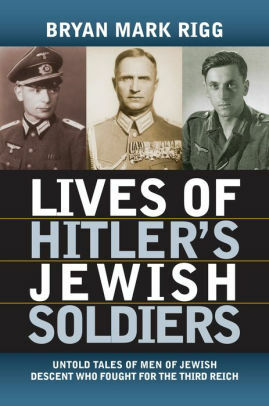Lives of Hitler's Jewish Soldiers: Untold Tales of Men of Jewish Descent Who Fought for the Third Reich by Bryan Mark Rigg