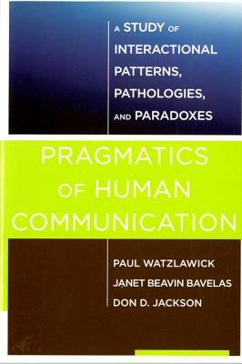 Pragmatics of Human Communication: A Study of Interactional Patterns, Pathologies and Paradoxes by Paul Watzlawick, Don D. Jackson, Janet Beavin Bavelas