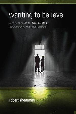 Wanting to Believe: A Critical Guide to The X-Files, Millennium and The Lone Gunmen by Robert Shearman, Robert Shearman, Lars Pearson