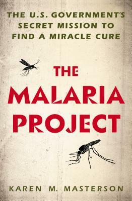 The Malaria Project: The U.S. Government's Secret Mission to Find a Miracle Cure by Karen Masterson