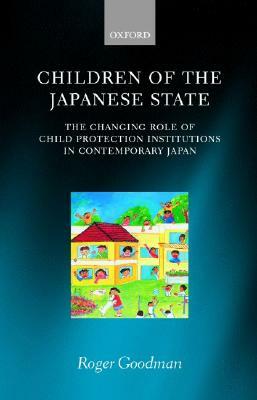 Children of the Japanese State: The Changing Role of Child Protection Institutions in Contemporary Japan by Roger Goodman