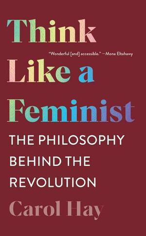 Think Like a Feminist: The Philosophy Behind the Revolution by Carol Hay