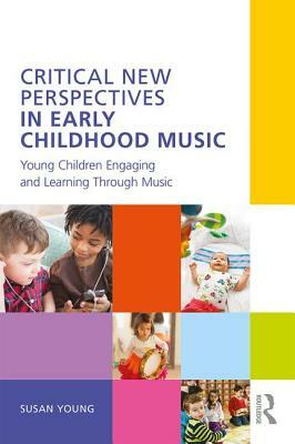 Critical New Perspectives in Early Childhood Music: Young Children Engaging and Learning Through Music by Susan Young