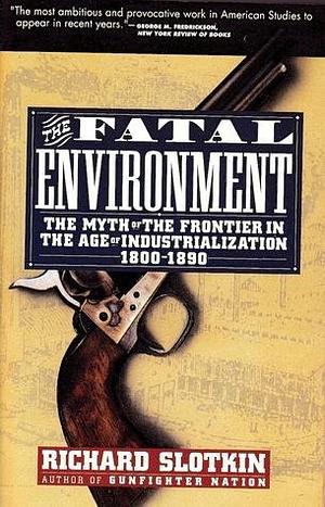 The Fatal Environment: The Myth of the Frontier in the Age of Industrialization 1800-1890 by Richard Slotkin, Richard Slotkin