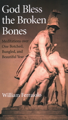 God Bless the Broken Bones: Meditations Over One Botched, Bungled, and Beautiful Year by William Ferraiolo