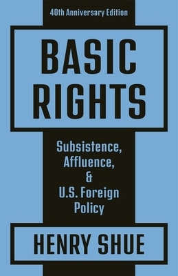 Basic Rights: Subsistence, Affluence, and U.S. Foreign Policy: 40th Anniversary Edition by Henry Shue