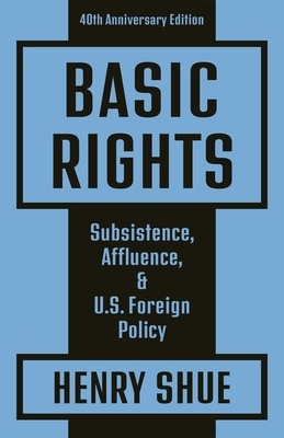 Basic Rights: Subsistence, Affluence, and U.S. Foreign Policy: 40th Anniversary Edition by Henry Shue