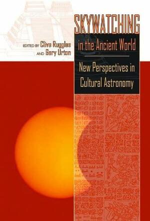 Skywatching in the Ancient World: New Perspectives in Cultural Astronomy by Clive Ruggles, Gary Urton