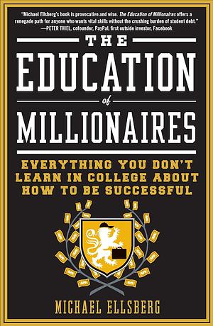 The Education of Millionaires: Everything You Won't Learn in College about How to Be Successful by Michael Ellsberg