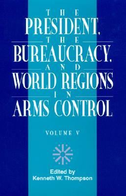 The President, the Bureaucracy, and World Regions in Arms Control, Vol. V by Kenneth W. Thompson