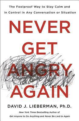 Never Get Angry Again: The Foolproof Way to Stay Calm and in Control in Any Conversation or Situation by David J. Lieberman