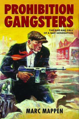 Prohibition Gangsters: The Rise and Fall of a Bad Generation by Marc Mappen