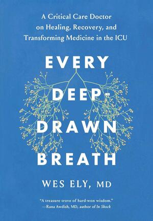 Every Deep-Drawn Breath: A Critical Care Doctor on Healing, Recovery, and Transforming Medicine in the ICU by Wes Ely