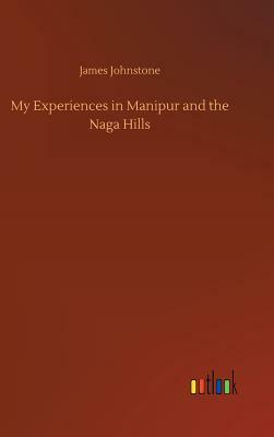 My Experiences in Manipur and the Naga Hills by James Johnstone