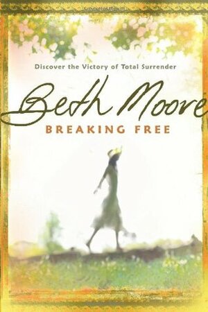 Breaking Free: Discover the Victory of Total Surrender by Beth Moore