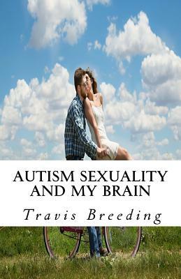 Autism Sexuality and My Brain by Travis E. Breeding