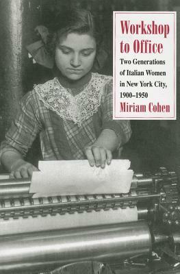 Workshop to Office: Two Generations of Italian Women in New York City, 1900-1950 by Miriam Cohen