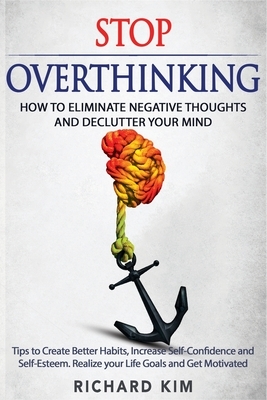 Stop Overthinking: How to Eliminate Negative Thoughts and Declutter your Mind. Tips to Create Better Habits, Increase Self-Confidence and by Richard Kim