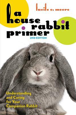 A House Rabbit Primer, 2nd Edition: Understanding and Caring for Your Companion Rabbit by Lucile C. Moore, Lucile C. Moore