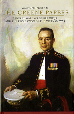 The Greene Papers: General Wallace M. Greene Jr. and the Escalation of the Vietnam War, January 1964-March 1965 by Nicholas J. Schlosser