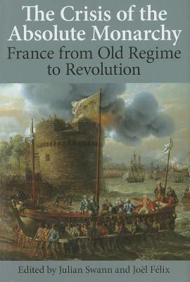 The Crisis of the Absolute Monarchy: From the Old Regime to the French Revolution by Julian Swann, Joël Félix