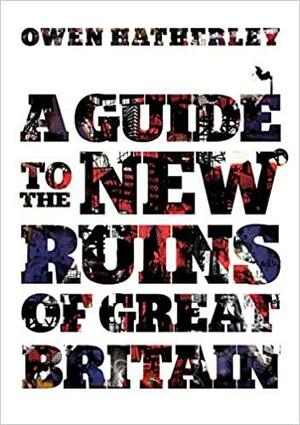 A Guide to the New Ruins of Great Britain by Owen Hatherley