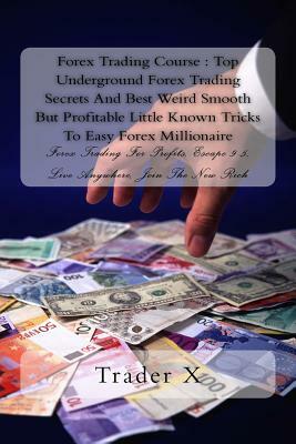 Forex Trading Course: Top Underground Forex Trading Secrets And Best Weird Smooth But Profitable Little Known Tricks To Easy Forex Millionai by Trader X